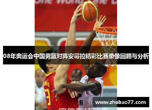 08年奥运会中国男篮对阵安哥拉精彩比赛录像回顾与分析
