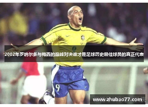 2002年罗纳尔多与梅西的巅峰对决谁才是足球历史最佳球员的真正代表