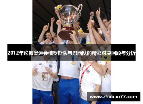 2012年伦敦奥运会俄罗斯队与巴西队的精彩对决回顾与分析