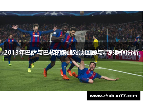 2013年巴萨与巴黎的巅峰对决回顾与精彩瞬间分析
