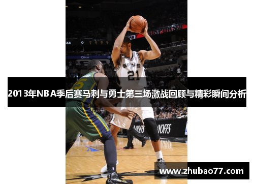 2013年NBA季后赛马刺与勇士第三场激战回顾与精彩瞬间分析