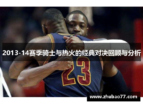 2013-14赛季骑士与热火的经典对决回顾与分析
