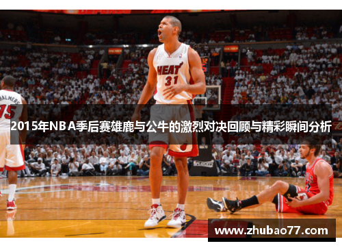 2015年NBA季后赛雄鹿与公牛的激烈对决回顾与精彩瞬间分析