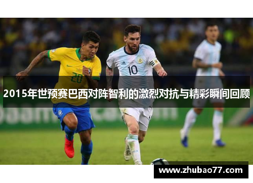 2015年世预赛巴西对阵智利的激烈对抗与精彩瞬间回顾