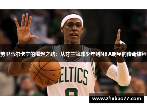 劳里马尔卡宁的崛起之路：从芬兰篮球少年到NBA明星的传奇旅程