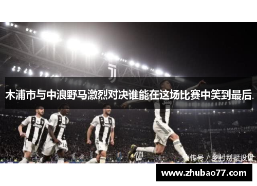 木浦市与中浪野马激烈对决谁能在这场比赛中笑到最后