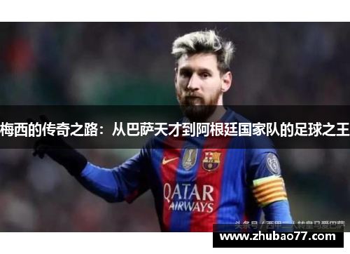 梅西的传奇之路：从巴萨天才到阿根廷国家队的足球之王