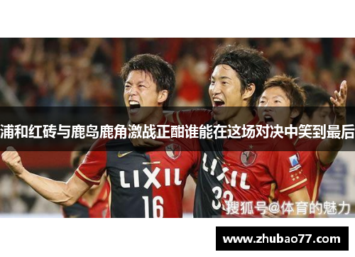 浦和红砖与鹿岛鹿角激战正酣谁能在这场对决中笑到最后