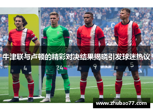 牛津联与卢顿的精彩对决结果揭晓引发球迷热议