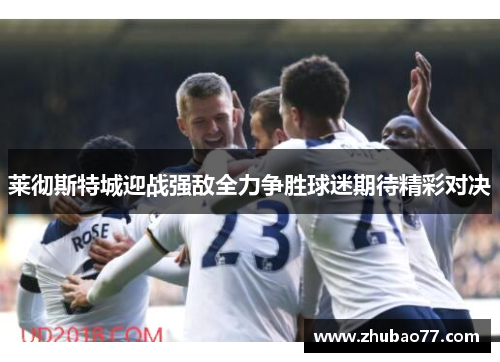 莱彻斯特城迎战强敌全力争胜球迷期待精彩对决