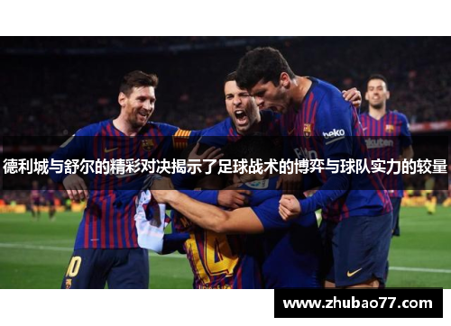 德利城与舒尔的精彩对决揭示了足球战术的博弈与球队实力的较量