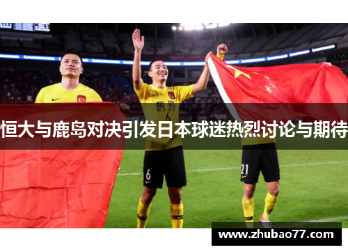 恒大与鹿岛对决引发日本球迷热烈讨论与期待